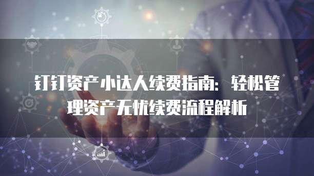 钉钉资产小达人续费指南:轻松管理资产无忧续费流程解析