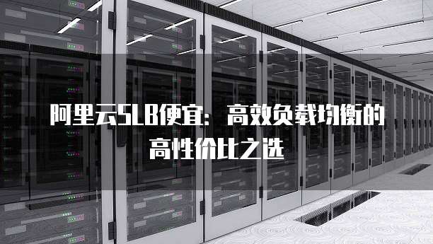 阿里云SLB便宜:高效负载均衡的高性价比之选