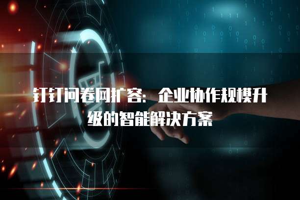 钉钉问卷网扩容:企业协作规模升级的智能解决方案