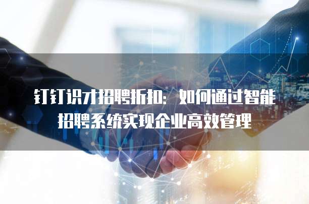 钉钉识才招聘折扣:如何通过智能招聘系统实现企业高效管理