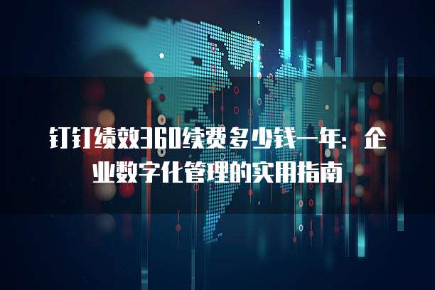 钉钉绩效360续费多少钱一年：企业数字化管理的实用指南