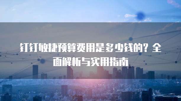 钉钉敏捷预算费用是多少钱的?全面解析与实用指南