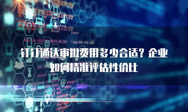 钉钉通达审批费用多少合适?企业如何精准评估性价比