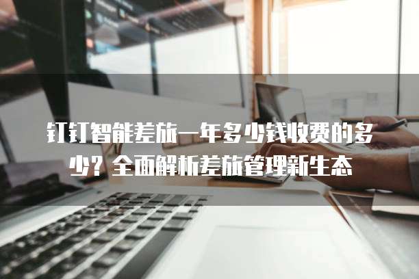 钉钉智能差旅一年多少钱收费的多少?全面解析差旅管理新生态