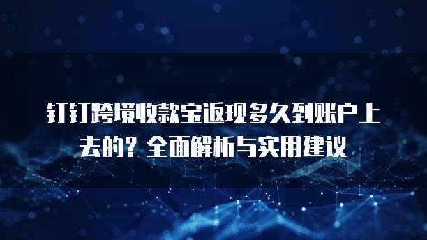 钉钉跨境收款宝返现多久到账户上去的?全面解析与实用建议
