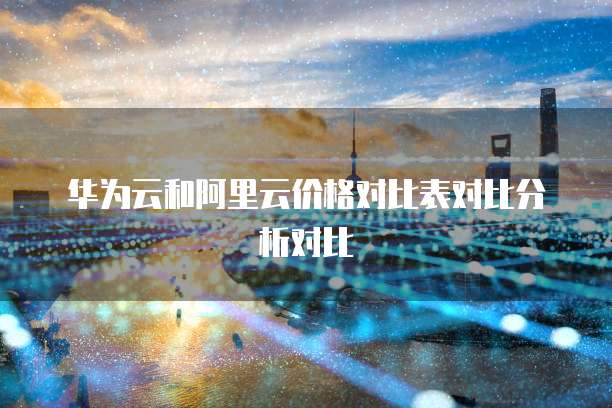 华为云和阿里云价格对比表对比分析对比