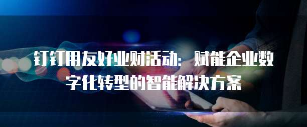 钉钉用友好业财活动：赋能企业数字化转型的智能解决方案