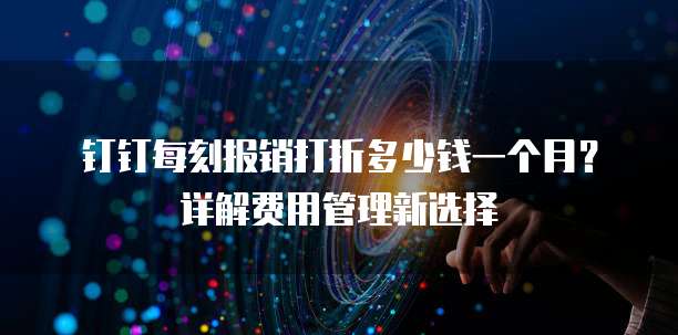 钉钉每刻报销打折多少钱一个月?详解费用管理新选择