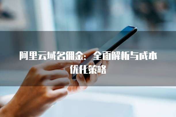 阿里云域名佣金:全面解析与成本优化策略