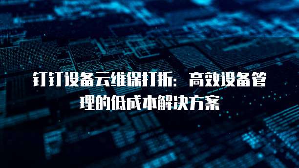 钉钉设备云维保打折:高效设备管理的低成本解决方案