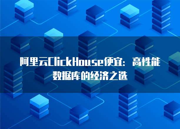 阿里云ClickHouse便宜:高性能数据库的经济之选