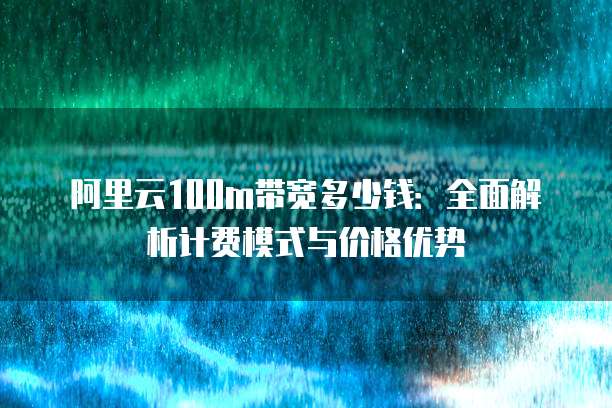 阿里云100m带宽多少钱:全面解析计费模式与价格优势