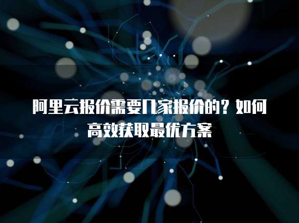 阿里云报价需要几家报价的？如何高效获取最优方案