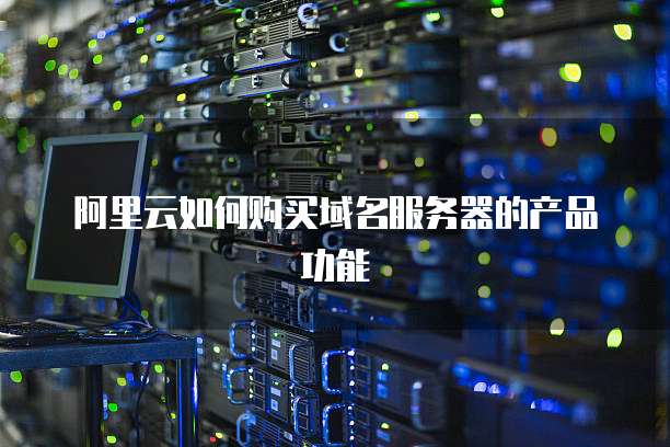 阿里云如何购买域名服务器的产品功能