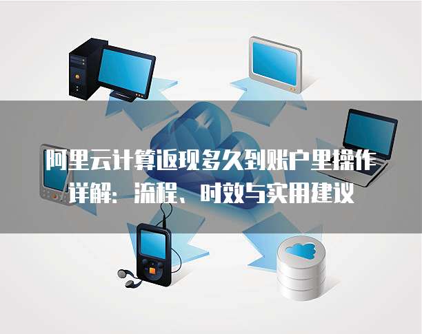阿里云计算返现多久到账户里操作详解:流程、时效与实用建议