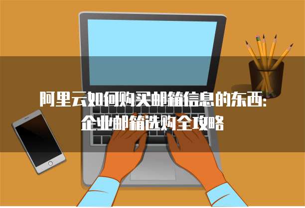 阿里云如何购买邮箱信息的东西:企业邮箱选购全攻略