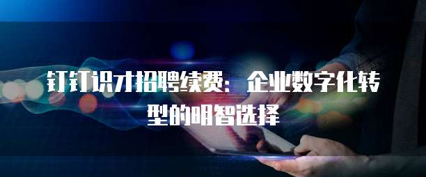 钉钉识才招聘续费:企业数字化转型的明智选择
