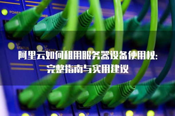 阿里云如何租用服务器设备使用权:完整指南与实用建议