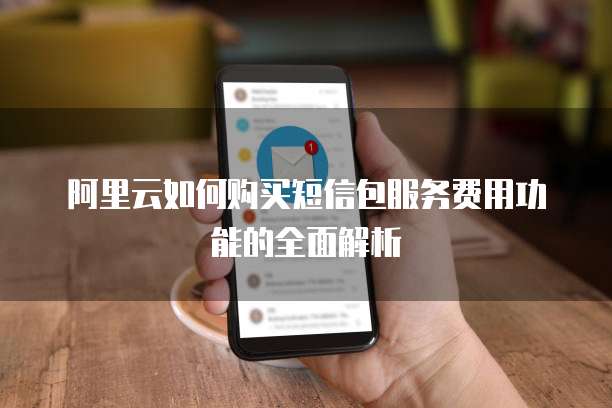 阿里云如何购买短信包服务费用功能的全面解析