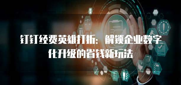 钉钉经费英雄打折:解锁企业数字化升级的省钱新玩法