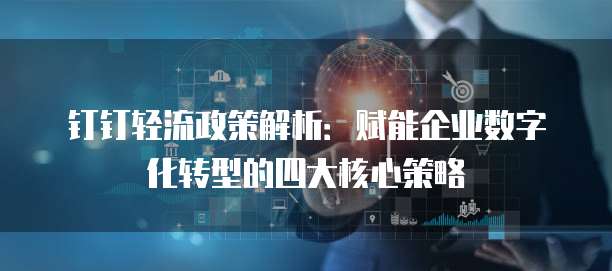 钉钉轻流政策解析:赋能企业数字化转型的四大核心策略
