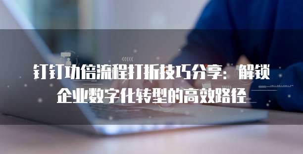 钉钉功倍流程打折技巧分享：解锁企业数字化转型的高效路径