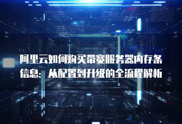 阿里云如何购买带宽服务器内存条信息:从配置到升级的全流程解析