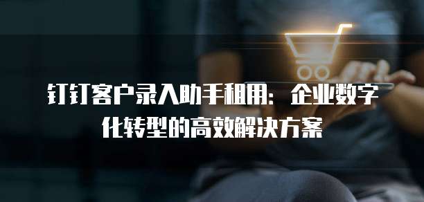 钉钉客户录入助手租用:企业数字化转型的高效解决方案