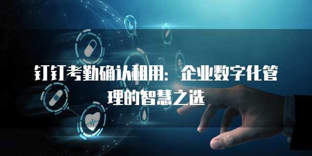 钉钉考勤确认租用：企业数字化管理的智慧之选