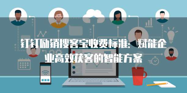 钉钉励销搜客宝收费标准：赋能企业高效获客的智能方案