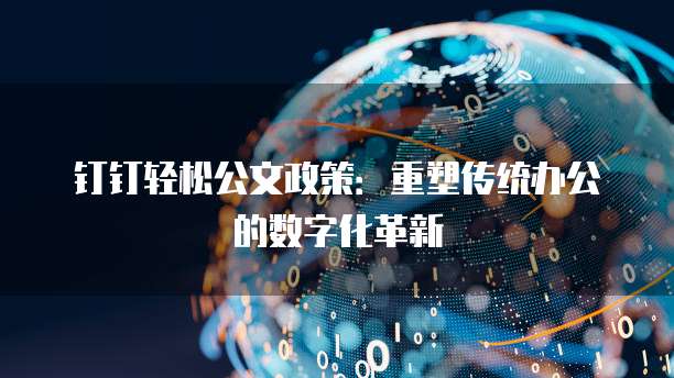 钉钉轻松公文政策：重塑传统办公的数字化革新