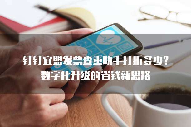 钉钉宜盟发票查重助手打折多少?数字化升级的省钱新思路