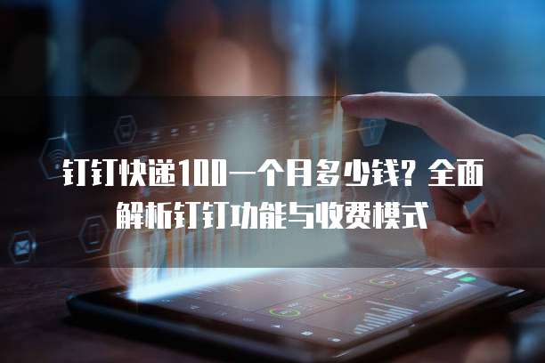 钉钉快递100一个月多少钱?全面解析钉钉功能与收费模式