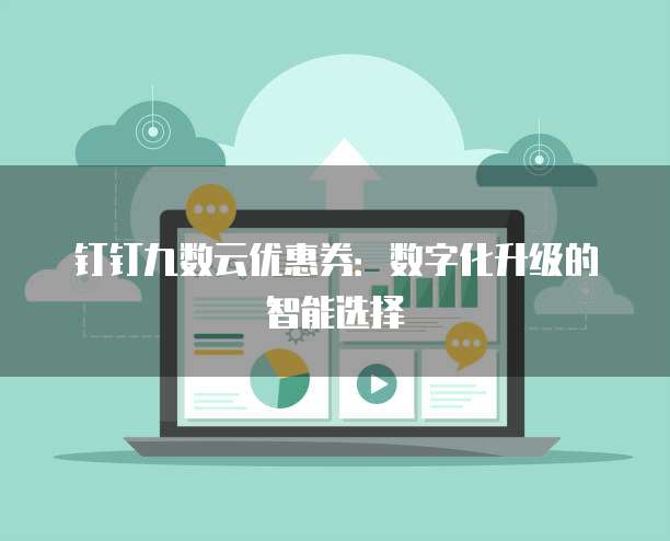 钉钉九数云优惠券:数字化升级的智能选择