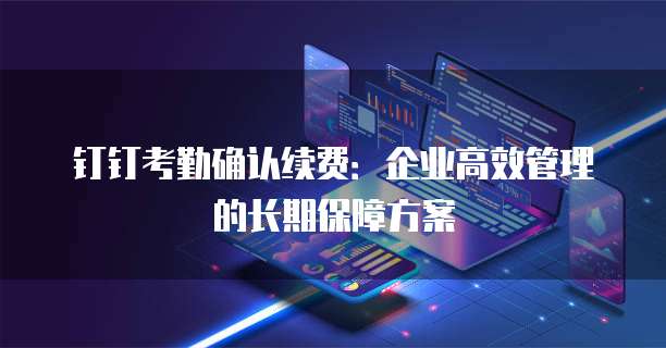 钉钉考勤确认续费：企业高效管理的长期保障方案