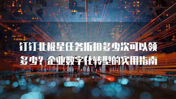 钉钉北极星任务折扣多少次可以领多少？企业数字化转型的实用指南