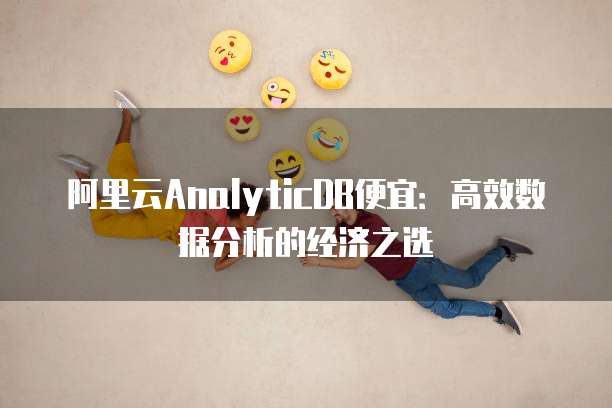 阿里云AnalyticDB便宜:高效数据分析的经济之选