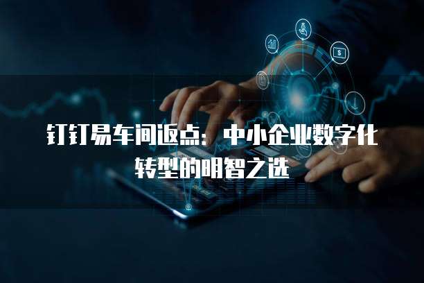 钉钉易车间返点:中小企业数字化转型的明智之选