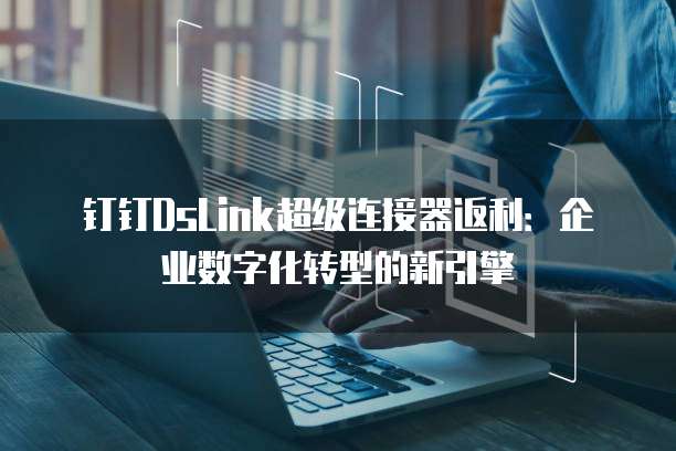 钉钉DsLink超级连接器返利:企业数字化转型的新引擎