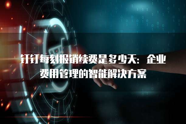 钉钉每刻报销续费是多少天:企业费用管理的智能解决方案