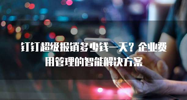钉钉超级报销多少钱一天?企业费用管理的智能解决方案