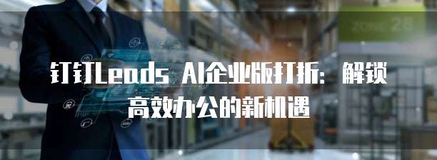 钉钉Leads AI企业版打折:解锁高效办公的新机遇