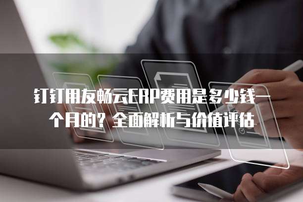 钉钉用友畅云ERP费用是多少钱一个月的?全面解析与价值评估