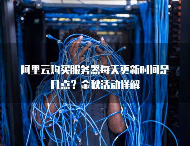 阿里云购买服务器每天更新时间是几点?金秋活动详解