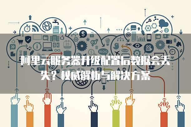 阿里云服务器升级配置后数据会丢失?权威解析与解决方案