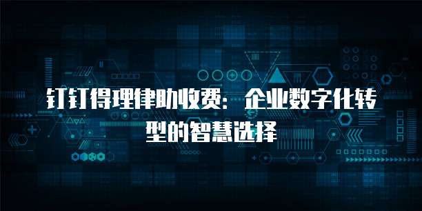 钉钉得理律助收费:企业数字化转型的智慧选择