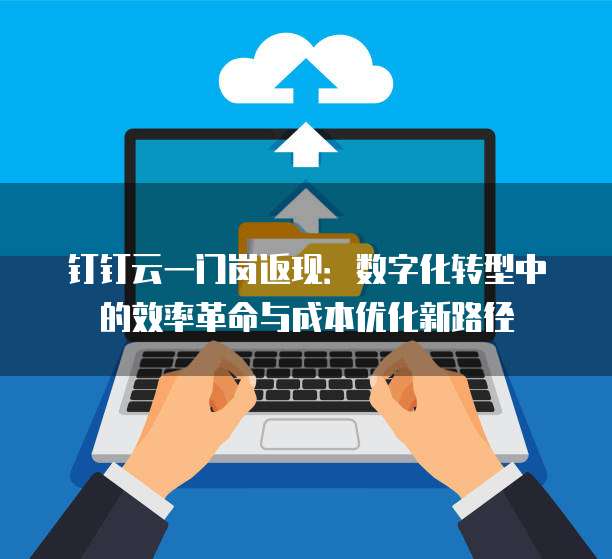 钉钉云一门岗返现:数字化转型中的效率革命与成本优化新路径
