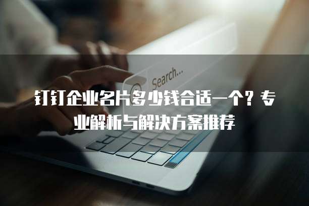 钉钉企业名片多少钱合适一个?专业解析与解决方案推荐
