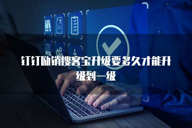 钉钉励销搜客宝升级要多久才能升级到一级