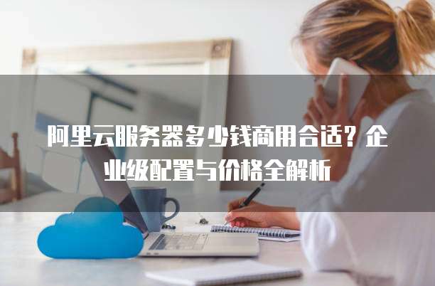 阿里云服务器多少钱商用合适?企业级配置与价格全解析